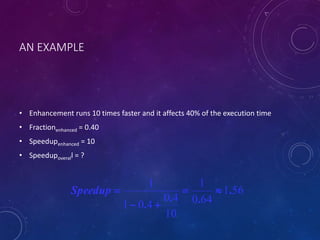 AN EXAMPLE
• Enhancement runs 10 times faster and it affects 40% of the execution time
• Fractionenhanced = 0.40
• Speedupenhanced = 10
• Speedupoverall = ?
561
640
1
10
40
401
1
.
..
.

-
Speedup
 