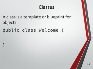 Classes
A class is a template or blueprint for
objects.
public class Welcome {
}
12
 