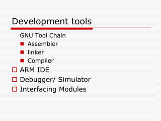 Development tools
GNU Tool Chain
 Assembler
 linker
 Compiler
 ARM IDE
 Debugger/ Simulator
 Interfacing Modules
 