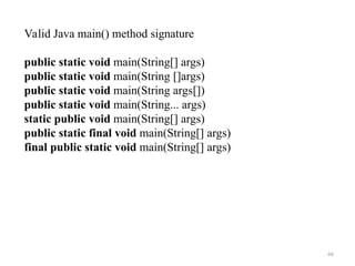 66
Valid Java main() method signature
public static void main(String[] args)
public static void main(String []args)
public static void main(String args[])
public static void main(String... args)
static public void main(String[] args)
public static final void main(String[] args)
final public static void main(String[] args)
 