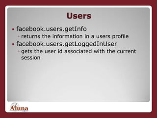 Users
   facebook.users.getInfo
    ◦ returns the information in a users profile
   facebook.users.getLoggedInUser
    ◦ gets the user id associated with the current
      session
 