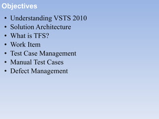 Objectives Understanding VSTS 2010 Solution Architecture What is TFS? Work Item Test Case Management Manual Test Cases Defect Management 