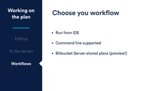 Working on
the plan
Editing
To the server!
Workflows
Choose you workflow
• Run from IDE
• Command line supported
• Bitbucket Server-stored plans (preview!)
 