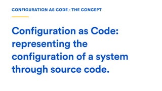 Configuration as Code:
representing the
configuration of a system
through source code.
CONFIGURATION AS CODE - THE CONCEPT
 