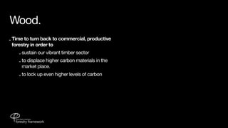 Wood.
- Time to turn back to commercial, productive
  forestry in order to
    - sustain our vibrant timber sector
    - to displace higher carbon materials in the
      market place.
    - to lock up even higher levels of carbon
 