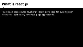 What is react js
?
React is an open-source JavaScript library developed for building user
interfaces, particularly for single-page applications.
 