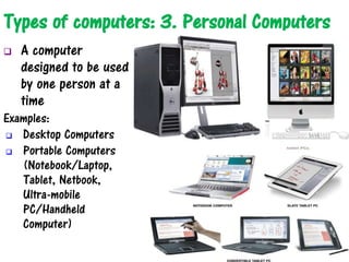Types of computers: 3. Personal Computers
 A computer
designed to be used
by one person at a
time
Examples:
 Desktop Computers
 Portable Computers
(Notebook/Laptop,
Tablet, Netbook,
Ultra-mobile
PC/Handheld
Computer)
 