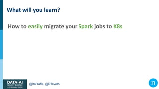 @ItaiYaffe, @RTeveth
What will you learn?
How to easily migrate your Spark jobs to K8s
 