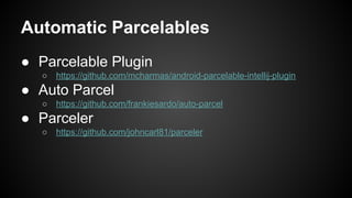 Automatic Parcelables
● Parcelable Plugin
○ https://github.com/mcharmas/android-parcelable-intellij-plugin
● Auto Parcel
○ https://github.com/frankiesardo/auto-parcel
● Parceler
○ https://github.com/johncarl81/parceler
 