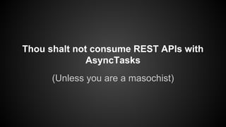 Thou shalt not consume REST APIs with
AsyncTasks
(Unless you are a masochist)
 