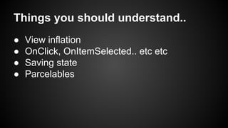 ● View inflation
● OnClick, OnItemSelected.. etc etc
● Saving state
● Parcelables
Things you should understand..
 