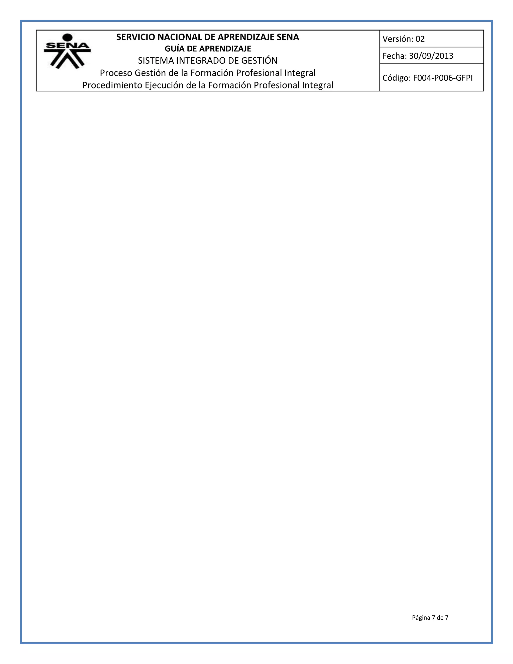 SERVICIO NACIONAL DE APRENDIZAJE SENA 
GUÍA DE APRENDIZAJE 
SISTEMA INTEGRADO DE GESTIÓN 
Proceso Gestión de la Formación Profesional Integral 
Procedimiento Ejecución de la Formación Profesional Integral 
Versión: 02 
Fecha: 30/09/2013 
Código: F004-P006-GFPI 
Página 7 de 7 
