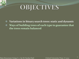 Oxford University Press © 2012Data Structures Using C++ by Dr Varsha Patil
3
 Variations in binary search trees: static and dynamic
 Ways of building trees of each type to guarantee that
the trees remain balanced
 