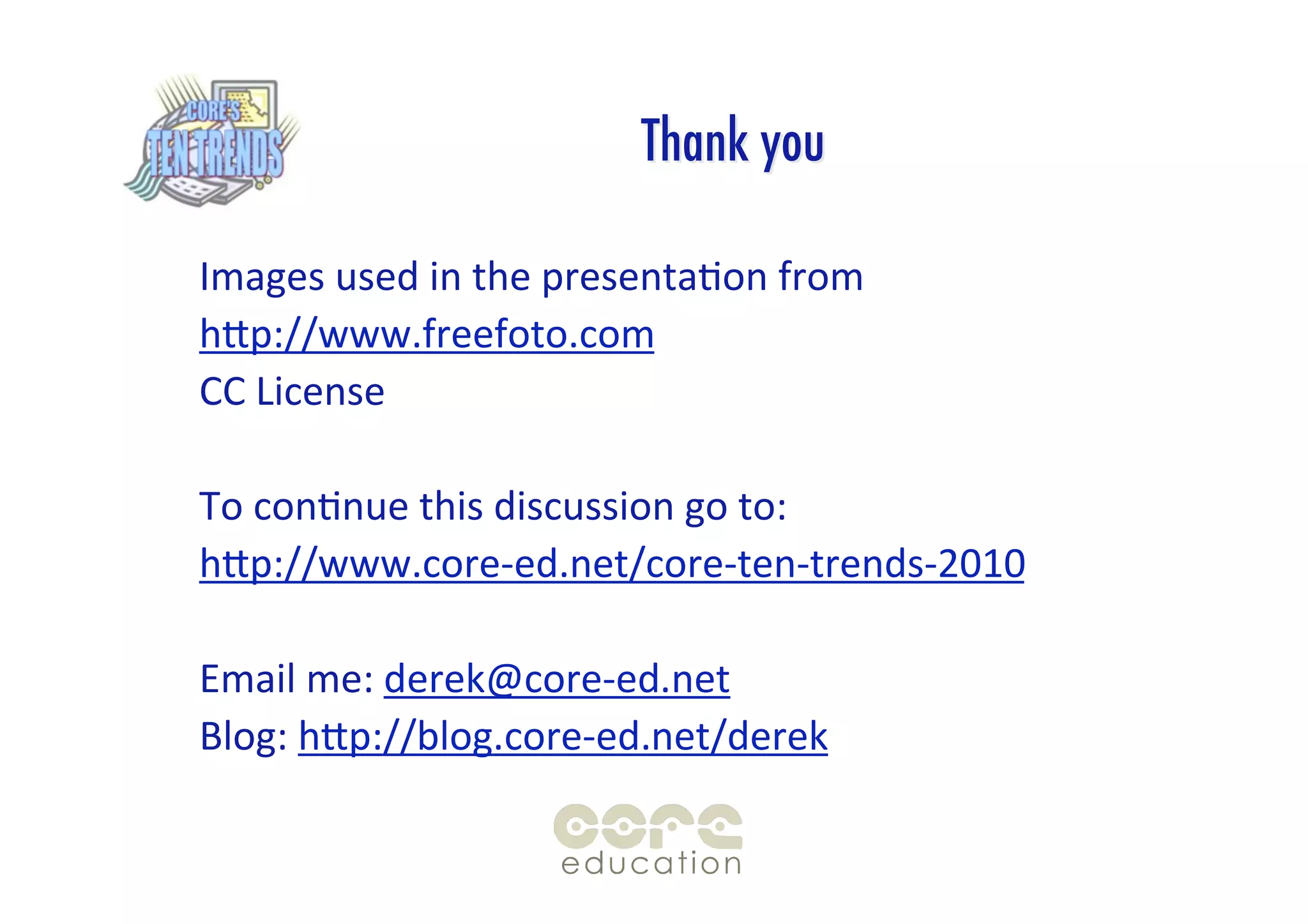 Thank you

Images used in the presentaGon from
hXp://www.freefoto.com
CC License

To conGnue this discussion go to:
hXp://www.core‐ed.net/core‐ten‐trends‐2010

Email me: derek@core‐ed.net
Blog: hXp://blog.core‐ed.net/derek
 