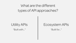 What are the different 
types of API approaches? 
Utility APIs Ecosystem APIs 
“Built with…” “Built for…” 
 