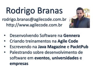 Rodrigo Branas 
rodrigo.branas@agilecode.com.br 
http://www.agilecode.com.br 
• Desenvolvendo Software na Gennera 
• Criando treinamentos na Agile Code 
• Escrevendo na Java Magazine e PacktPub 
• Palestrando sobre desenvolvimento de 
software em eventos, universidades e 
empresas 
 
