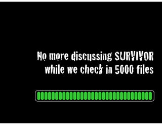 No more discussing SURVIVOR
  while we check in 5000 files
 