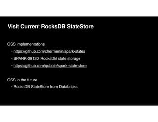 Visit Current RocksDB StateStore
OSS implementation
s

• https://github.com/chermenin/spark-states
• SPARK-28120: RocksDB state storag
e

• https://github.com/qubole/spark-state-store
OSS in the futur
e

• RocksDB StateStore from Databricks
 