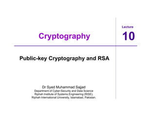 Lecture
10
Dr Syed Muhammad Sajjad
Department of Cyber-Security and Data Science
Riphah Institute of Systems Engineering (RISE),
Riphah International University, Islamabad, Pakistan.
Cryptography
Public-key Cryptography and RSA
 