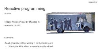 redpencil.io
Trigger microservices by changes in
semantic model.
Example:
-Send email/tweet by writing it to the triplestore
- Compute KPIs when a new dataset is added
Reactive programming
 