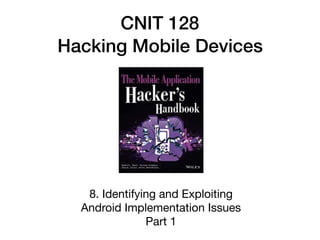 CNIT 128
Hacking Mobile Devices
8. Identifying and Exploiting  
Android Implementation Issues

Part 1
 