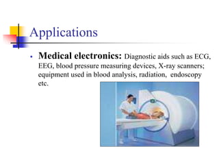 Applications
 Medical electronics: Diagnostic aids such as ECG,
EEG, blood pressure measuring devices, X-ray scanners;
equipment used in blood analysis, radiation, endoscopy
etc.
 