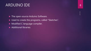 ARDUINO IDE
 The open-source Arduino Software.
 Used to create the programs, called “Sketches”.
 Modified C language compiler.
 Additional libraries
8
 