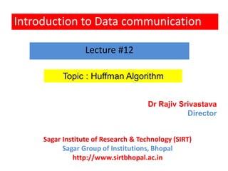 Introduction to Data communication
Topic : Huffman Algorithm
Lecture #12
Dr Rajiv Srivastava
Director
Sagar Institute of Research & Technology (SIRT)
Sagar Group of Institutions, Bhopal
http://www.sirtbhopal.ac.in
 