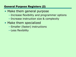 General Purpose Registers (2)
• Make them general purpose
  —Increase flexibility and programmer options
  —Increase instruction size & complexity
• Make them specialized
  —Smaller (faster) instructions
  —Less flexibility
 
