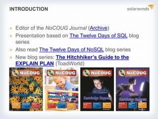 INTRODUCTION
» Editor of the NoCOUG Journal (Archive)
» Presentation based on The Twelve Days of SQL blog
series
» Also read The Twelve Days of NoSQL blog series
» New blog series: The Hitchhiker’s Guide to the
EXPLAIN PLAN (ToadWorld)
 