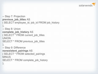 -- Step 7: Projection
previous_job_titles AS
( SELECT employee_id, job_id FROM job_history
),
-- Step 8: Union
complete_job_history AS
( SELECT * FROM current_job_titles
UNION
SELECT * FROM previous_job_titles
),
-- Step 9: Difference
nonexistent_pairings AS
( SELECT * FROM selected_pairings
MINUS
SELECT * FROM complete_job_history
),
 