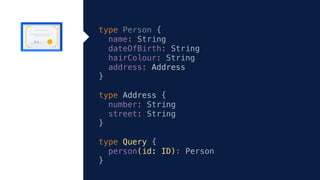 type Person {
name: String
dateOfBirth: String
hairColour: String
address: Address
}
type Address {
number: String
street: String
}
type Query {
person(id: ID): Person
}
 