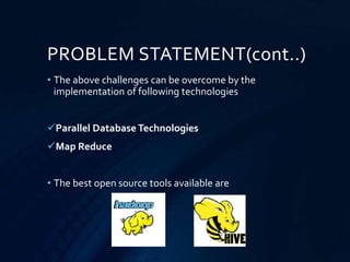PROBLEM STATEMENT(cont..)
• The above challenges can be overcome by the
implementation of following technologies
Parallel Database Technologies
Map Reduce
• The best open source tools available are
 