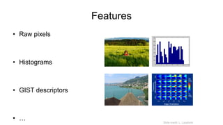 Features
• Raw pixels
• Histograms
• GIST descriptors
• … Slide credit: L. Lazebnik
 