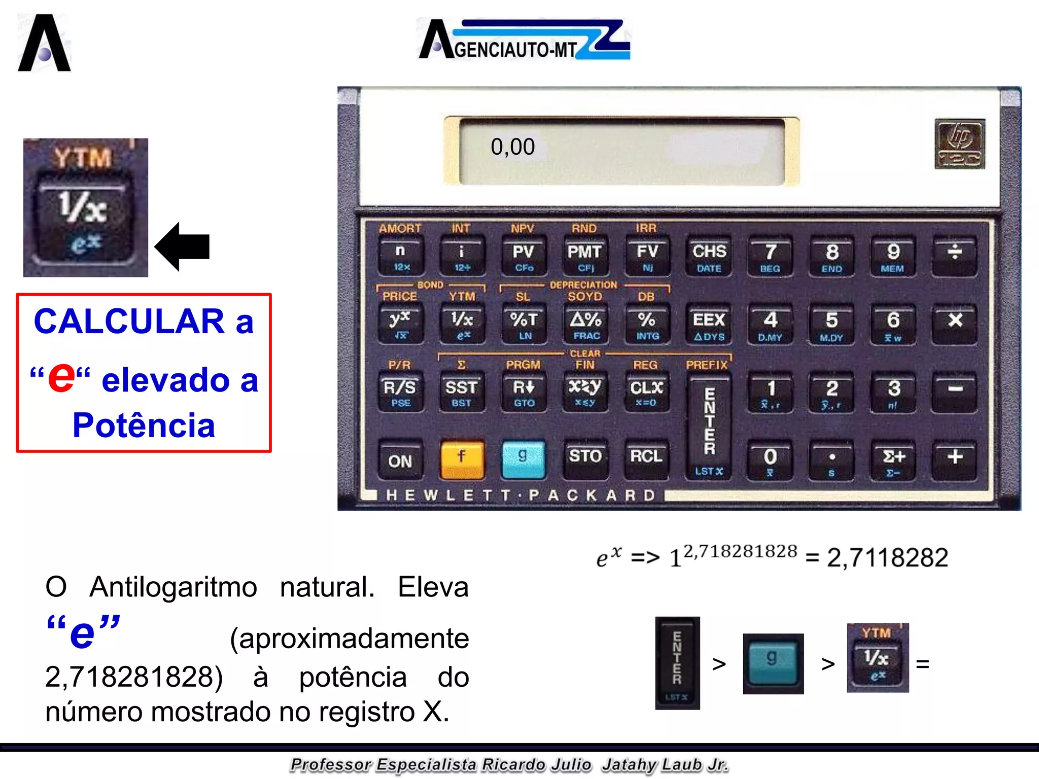 CALCULAR a “e“ elevado a Potência 
OAntilogaritmonatural.Eleva“e”(aproximadamente2,718281828)àpotênciadonúmeromostradonoregistroX. 
0,00 
1> > =  