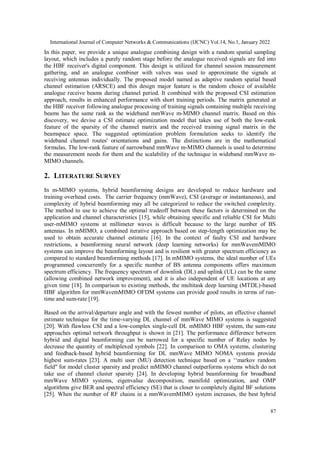International Journal of Computer Networks & Communications (IJCNC) Vol.14, No.1, January 2022
87
In this paper, we provide a unique analogue combining design with a random spatial sampling
layout, which includes a purely random stage before the analogue received signals are fed into
the HBF receiver's digital component. This design is utilized for channel session measurement
gathering, and an analogue combiner with valves was used to approximate the signals at
receiving antennas individually. The proposed model named as adaptive random spatial based
channel estimation (ARSCE) and this design major feature is the random choice of available
analogue receive beams during channel period. It combined with the proposed CSI estimation
approach, results in enhanced performance with short training periods. The matrix generated at
the HBF receiver following analogue processing of training signals containing multiple receiving
beams has the same rank as the wideband mmWave m-MIMO channel matrix. Based on this
discovery, we devise a CSI estimate optimization model that takes use of both the low-rank
feature of the sparsity of the channel matrix and the received training signal matrix in the
beamspace space. The suggested optimization problem formulation seeks to identify the
wideband channel routes' orientations and gains. The distinctions are in the mathematical
formulas. The low-rank feature of narrowband mmWave m-MIMO channels is used to determine
the measurement needs for them and the scalability of the technique in wideband mmWave m-
MIMO channels.
2. LITERATURE SURVEY
In m-MIMO systems, hybrid beamforming designs are developed to reduce hardware and
training overhead costs. The carrier frequency (mmWave), CSI (average or instantaneous), and
complexity of hybrid beamforming may all be categorized to reduce the switched complexity.
The method to use to achieve the optimal tradeoff between these factors is determined on the
application and channel characteristics [15], while obtaining specific and reliable CSI for Multi
user-mMIMO systems at millimeter waves is difficult because to the large number of BS
antennas. In mMIMO, a combined iterative approach based on step-length optimization may be
used to obtain accurate channel estimate [16]. In the context of faulty CSI and hardware
restrictions, a beamforming neural network (deep learning networks) for mmWavemMIMO
systems can improve the beamforming layout and is resilient with greater spectrum efficiency as
compared to standard beamforming methods [17]. In mMIMO systems, the ideal number of UEs
programmed concurrently for a specific number of BS antenna components offers maximum
spectrum efficiency. The frequency spectrum of downlink (DL) and uplink (UL) can be the same
(allowing combined network improvement), and it is also independent of UE locations at any
given time [18]. In comparison to existing methods, the multitask deep learning (MTDL)-based
HBF algorithm for mmWavemMIMO OFDM systems can provide good results in terms of run-
time and sum-rate [19].
Based on the arrival/departure angle and with the fewest number of pilots, an effective channel
estimate technique for the time-varying DL channel of mmWave MIMO systems is suggested
[20]. With flawless CSI and a low-complex single-cell DL mMIMO HBF system, the sum-rate
approaches optimal network throughput is shown in [21]. The performance difference between
hybrid and digital beamforming can be narrowed for a specific number of Relay nodes by
decrease the quantity of multiplexed symbols [22]. In comparison to OMA systems, clustering
and feedback-based hybrid beamforming for DL mmWave MIMO NOMA systems provide
highest sum-rates [23]. A multi user (MU) detection technique based on a ‘‘markov random
field" for model cluster sparsity and predict mMIMO channel outperforms systems which do not
take use of channel cluster sparsity [24]. In developing hybrid beamforming for broadband
mmWave MIMO systems, eigenvalue decomposition, manifold optimization, and OMP
algorithms give BER and spectral efficiency (SE) that is closer to completely digital BF solutions
[25]. When the number of RF chains in a mmWavemMIMO system increases, the best hybrid
 