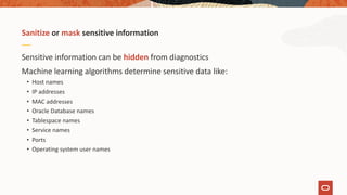 Sensitive information can be hidden from diagnostics
Machine learning algorithms determine sensitive data like:
• Host names
• IP addresses
• MAC addresses
• Oracle Database names
• Tablespace names
• Service names
• Ports
• Operating system user names
Sanitize or mask sensitive information
 