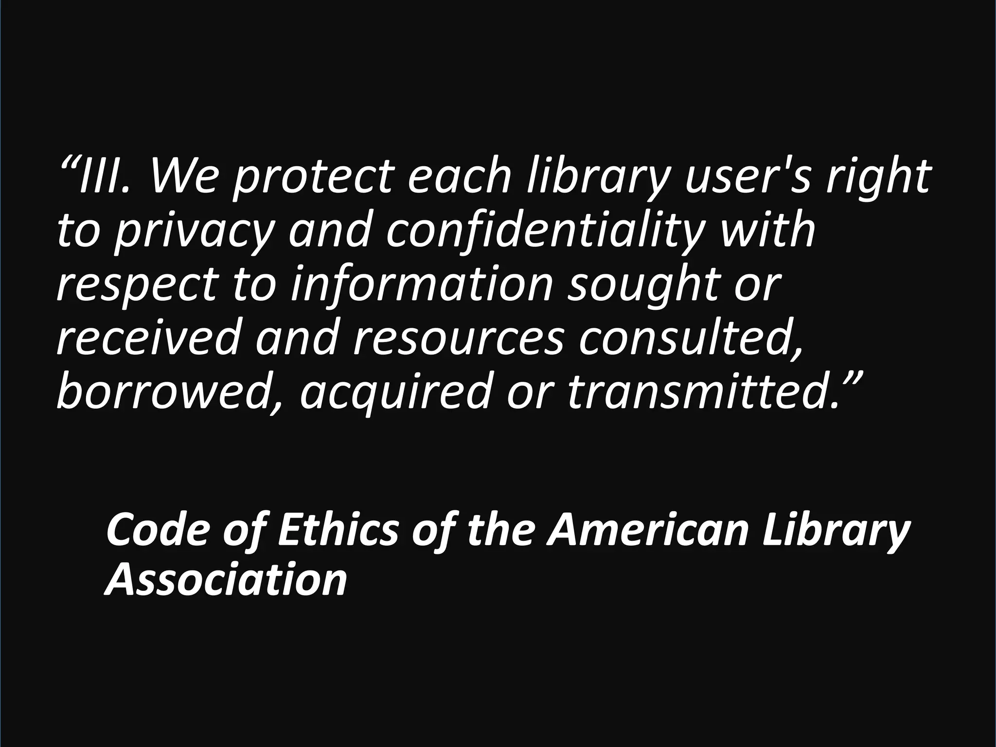 “III.	We	protect	each	library	user's	right	
to	privacy	and	confidentiality	with	
respect	to	information	sought	or	
received	and	resources	consulted,	
borrowed,	acquired	or	transmitted.”	
Code	of	Ethics	of	the	American	Library	
Association
 