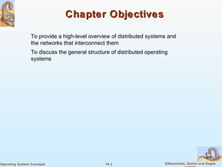 16.3 Silberschatz, Galvin and GagneOperating System Concepts
Chapter ObjectivesChapter Objectives
To provide a high-level overview of distributed systems and
the networks that interconnect them
To discuss the general structure of distributed operating
systems
 