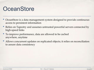 Distributed DBMS ©M. T. Özsu & P. Valduriez Ch.16/53
OceanStore
• OceanStore is a data management system designed to provide continuous
access to persistent information
• Relies on Tapestry and assumes untrusted powerful servers connected by
high-speed links
• To improve performance, data are allowed to be cached
anywhere, anytime
• Allows concurrent updates on replicated objects; it relies on reconciliation
to assure data consistency
 