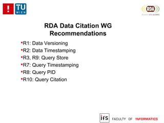 RDA Data Citation WG
Recommendations
R1: Data Versioning
R2: Data Timestamping
R3, R9: Query Store
R7: Query Timestamping
R8: Query PID
R10: Query Citation
 