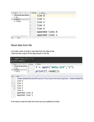 Read data from file
Let’s take a look at code to read data from the data.txt file.
f.read function output all the data present in the file.
f = open("data.txt","r")
print(f.read())
If we need to read the data line by line we use readline() function.
 