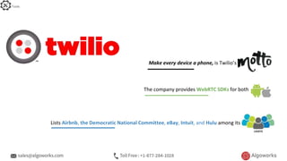 The company provides WebRTC SDKs for both
Lists Airbnb, the Democratic National Committee, eBay, Intuit, and Hulu among its
users
Make every device a phone, is Twilio’s
Tools
 