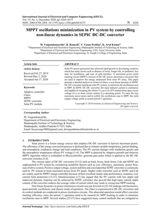 International Journal of Electrical and Computer Engineering (IJECE)
Vol. 10, No. 6, December 2020, pp. 6268~6275
ISSN: 2088-8708, DOI: 10.11591/ijece.v10i6.pp6268-6275  6268
Journal homepage: http://ijece.iaescore.com/index.php/IJECE
MPPT oscillations minimization in PV system by controlling
non-linear dynamics in SEPIC DC-DC converter
M. Vaigundamoorthi1
, R. Ramesh2
, V. Vasan Prabhu3
, K. Arul Kumar4
1,4
Department of Electrical and Electronics Engineering, Madanapalle Institute of Technology & Science, India
2
Department of Electrical and Electronics Engineering, CEG, Anna University, India
3
Department of Electrical and Electronics Engineering, St. Joseph’s College of Engineering, India
Article Info ABSTRACT
Article history:
Received Feb 27, 2019
Revised May 2, 2020
Accepted Jun 17, 2020
Solar PV power generation has achieved rapid growth in developing countries
which has many merits such as absence of noise, longer life, no pollution, less
time for installation, and ease of grid interface. A maximum power point
tracking circuit (MPPT) consists of DC-DC power electronics converters that
are used to improve the energy attainment from solar PV array. This paper
presents a detailed analysis to control of chaos, a non-linear dynamic in SEPIC
DC-DC converter interfaced solar PV system, to minimize the oscillations near
to MPP. In SEPIC DC-DC converter, the input inductor current is continuous
and capable of sweeping the whole I-V curve of a PV module from open circuit
voltage (Voc) to short circuit current (Isc) operating points. To trace the true
maximum power point and to nullify the oscillations near to MPP, the yield
output voltage needs to ensure period-1 operation.
Keywords:
Adaptive controller
Chaos
MPPT
SEPIC converter
Solar PV module Copyright © 2020 Institute of Advanced Engineering and Science.
All rights reserved.
Corresponding Author:
M. Vaigundamoorthi,
Department of Electrical and Electronics Engineering,
Madanapalle Institute of Technology & Science,
Madanapalle, Andhra Pradesh-517325, India.
Email: bacyavaigo2000@gmail.com; drvaigundamoorthim@mits.ac.in
1. INTRODUCTION
Solar power is a Green energy sources that employs DC-DC converter to harvest maximum power.
The efficiency of the energy conversion process is declined due to climate variable temperature, partial shading,
and atmospheric irradiation change and load conditions. The PV current changes with irradiation greatly and
the atmospheric temperature affects PV voltage [1-4]. The MPP is detected by Adaptive perturb and observer
MPPT algorithm which is embedded in Microcontroller, generate gate pulse which is applied to the DC-DC
converter switches [5-8].
The various types of DC-DC converters [9-12] such as buck, boost, buck boost, Cuk and SEPIC are
implemented in PV system by considering suitability factors such as cost, efficiency, maximum power flow,
ease of drive system, Positive output voltage, system stability and concluded that SEPIC converter is commonly
used in PV system to track maximum power from PV panel. Higher order converter such as SEPIC and Cuk
are widely used for MPPT charge controller because of their excellent steady state performance, isolation, over
current limit protection [13-21]. Quamruzzaman [17] has argued that the PV current with less ripple and
improved dynamic response can be achieved by SEPIC converter also proved that high input current ripple
content of the converter reduces the average value of current which may leads to wrong true MPP tracking.
Non-linear dynamics in power electronics circuits was put forward in [22-24] undergo sub-harmonics,
quasi-periodic oscillations, and chaotic mode of operation. The chaos is experienced in DC-DC converters and
its control methods are conducted in power electronics circuits. This abnormal operation would affect converter
tracking efficiency since the period -1 operation need to be ensured for MPP tracking in order to minimize
oscillations near to MPP. Several studies [25-27] have suggested many control methods that are mitigated to
 