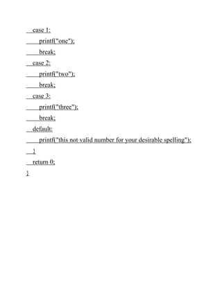 case 1:
printf("one");
break;
case 2:
printf("two");
break;
case 3:
printf("three");
break;
default:
printf("this not valid number for your desirable spelling");
}
return 0;
}
 