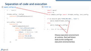 9
Separation of code and execution
Choose execution environment
at runtime. Parsl will direct
tasks to the configured
execution environment(s).
 