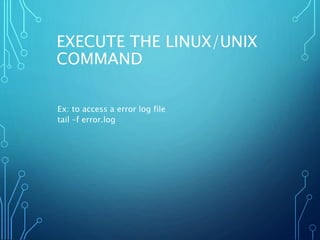 EXECUTE THE LINUX/UNIX
COMMAND
Ex: to access a error log file
tail –f error.log
 