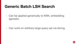 Generic Batch LSH Search
- Can be applied generically to KNN, embedding
agnostic.
- Can work on arbitrary large query set via slicing.
 
