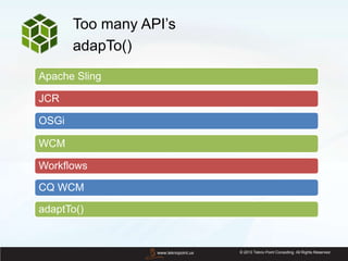 © 2013 Tekno Point Consulting. All Rights Reserved.www.teknopoint.us
Too many API’s
adapTo()
Apache Sling
JCR
OSGi
WCM
Workflows
CQ WCM
adaptTo()
 