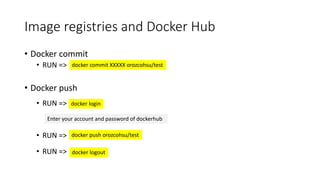 Image registries and Docker Hub
• Docker commit
• RUN =>
• Docker push
• RUN =>
• RUN =>
• RUN =>
docker commit XXXXX orozcohsu/test
docker push orozcohsu/test
Enter your account and password of dockerhub
docker login
docker logout
 